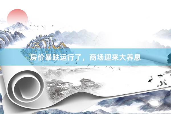 房价暴跌运行了，商场迎来大养息